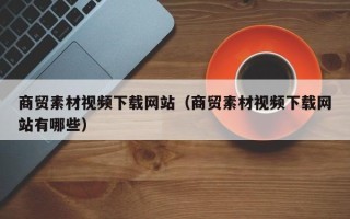 衢州商贸素材视频下载网站（商贸素材视频下载网站有哪些）