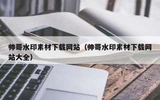 衢州帅哥水印素材下载网站（帅哥水印素材下载网站大全）