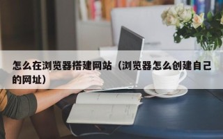 衢州怎么在浏览器搭建网站（浏览器怎么创建自己的网址）