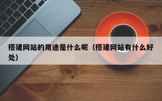 衢州搭建网站的用途是什么呢（搭建网站有什么好处）