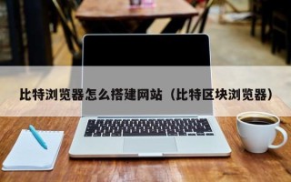 衢州比特浏览器怎么搭建网站（比特区块浏览器）