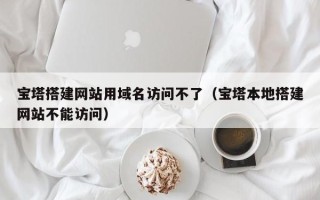 衢州宝塔搭建网站用域名访问不了（宝塔本地搭建网站不能访问）