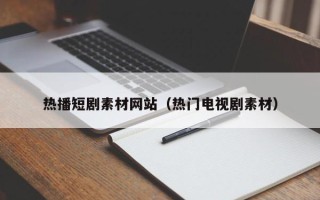 衢州热播短剧素材网站（热门电视剧素材）