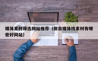 衢州媒体素材筛选网站推荐（做自媒体找素材有哪些好网站）