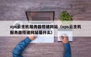 衢州vps云主机服务器搭建网站（vps云主机服务器搭建网站是什么）