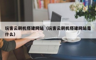 衢州玩客云刷机搭建网站（玩客云刷机搭建网站是什么）
