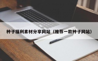衢州种子福利素材分享网站（推荐一款种子网站）