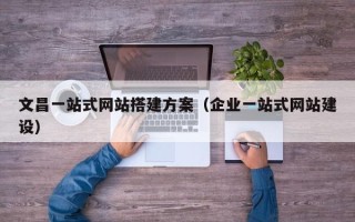 衢州文昌一站式网站搭建方案（企业一站式网站建设）