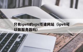 衢州只有ipv6的vps搭建网站（ipv6可以做服务器吗）