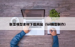 衢州联盟模型素材下载网站（lol模型制作）