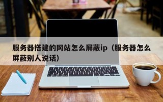 衢州服务器搭建的网站怎么屏蔽ip（服务器怎么屏蔽别人说话）
