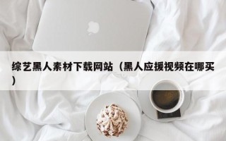 衢州综艺黑人素材下载网站（黑人应援视频在哪买）