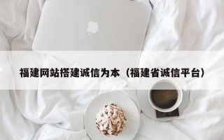 衢州福建网站搭建诚信为本（福建省诚信平台）