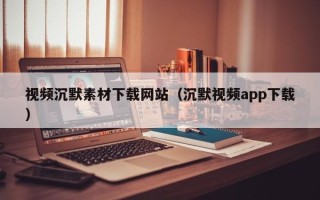 衢州视频沉默素材下载网站（沉默视频app下载）