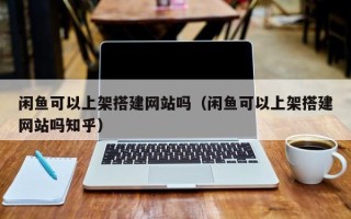 衢州闲鱼可以上架搭建网站吗（闲鱼可以上架搭建网站吗知乎）