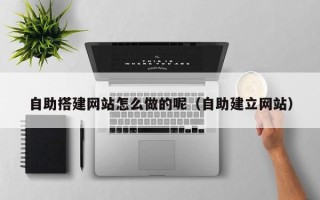 衢州自助搭建网站怎么做的呢（自助建立网站）