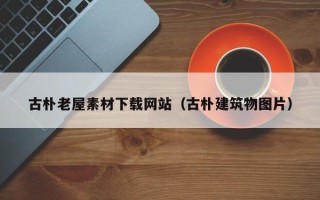 衢州古朴老屋素材下载网站（古朴建筑物图片）