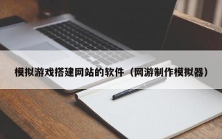 衢州模拟游戏搭建网站的软件（网游制作模拟器）