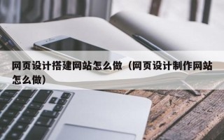衢州网页设计搭建网站怎么做（网页设计制作网站怎么做）